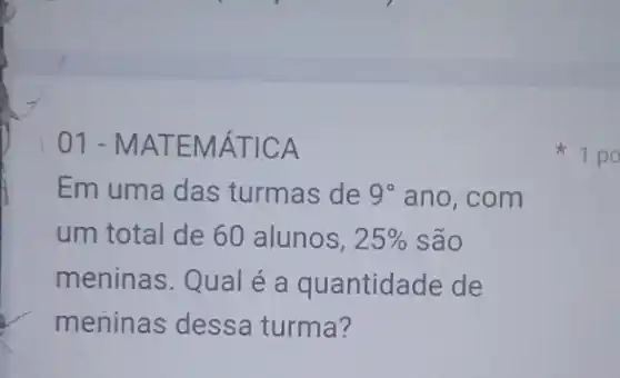 01-M ATEM ATICA
Em uma das turmas de 9^circ  ano,com
um total de 60 alunos, 25%  são
meninas.Qual é a quantidade de
meninas dessa turma?
1 po