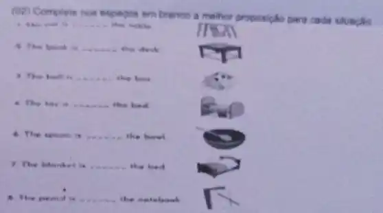 (02) Complete nos espagos em branco a methor
proposigho para cada situacan
the table
9. The book is __ the clock	rn
) The bell is __ the box
4. The toy is __ the bed
6. The spoon is __ the howl
? The blanket is	the bed
8. The pench is	natebook