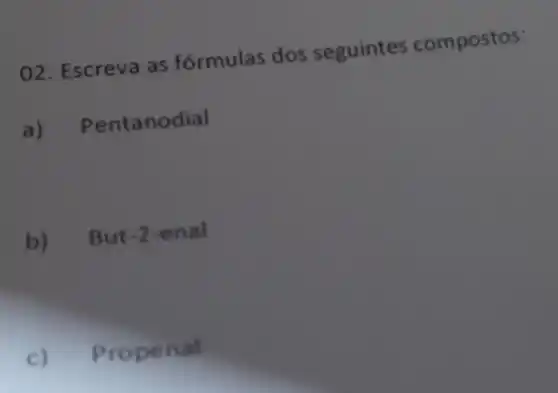 02. Escreva as fórmulas dos seguintes compostos:
a) Pentanodial
b) But-2-enal
c)
Prop enal