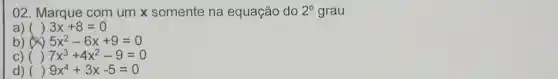 02. Marque com um x somente na equação do 2^circ  grau
a) () 3x+8=0
b) 5x^2-6x+9=0
C) () 7x^3+4x^2-9=0
d) () 9x^4+3x-5=0