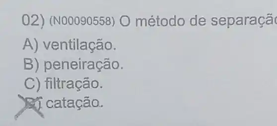 02) (N00090558)O método de separaca
A) ve ntilação.
B) peneiração.
C) filtração.
ca catação.