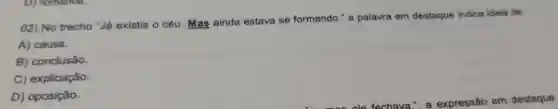 02) No trecho "Já existia o céu. Mas ainda estava se formando " a palavra em destaque indica ideia de
A) causa.
B) conclusão.
C) explicação.
D) oposição.