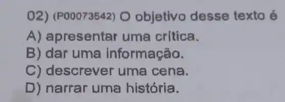 02) (POOO73542) O objetivo desse texto é
A) apre sentar uma critica.
B) d ar uma a
C) d escr ever ena.
D) narra r uma a.