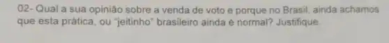 02- Qual a sua opinião sobre a venda de voto e porque no Brasil ainda achamos
que esta prática , ou "jeitinho " brasileiro ainda é normal? Justifique.