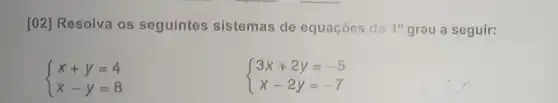 [02] Resolva os seguintes sistemas de equações do 10 grau a seguir:
 ) x+y=4 x-y=8 
 ) 3x+2y=-5 x-2y=-7