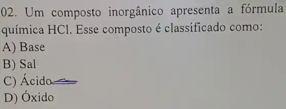 02. Um composto inorgânico apresenta a formula
química HC 1. Esse composto é classifice do como:
A) Base
B) Sal
C) Ácido
D) Oxido