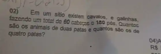 02)
Em um sítio existem cavalos , e galinhas,
fazendo um total de 60 caberas e 180 péc. Quantos
são os animais de duas patas e quantos são os de
quatro patas?