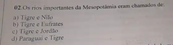 02.Os rios importantes da Mesopotâmia eram chamados de:
a) Tigre e Nilo
b) Tigre e Eufrates
c) Tigre e Jordão
d) Paraguai e Tigre