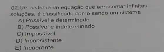 02.Um sistema de equação que apresentar infinitas
soluçōes, é classificado como sendo um sistema
A) Possivel e determinado
B) Possível e indeterminado
C) Impossivel
D) Inconsistente
E)Incoerente