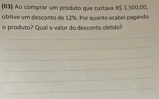 (03) Ao comprar um produto que custava R 1.500,00,
obtive um desconto de 12%  Por quanto acabei pagando
produto? Qual o valor do desconto obtido?
__
.