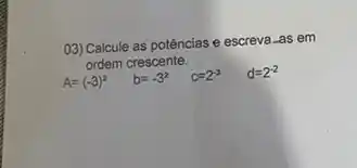 03) Calcule as potências e escreva-as em
ordem crescente.
A=(-3)^2 b=-3^2 c=2^-3 d=2^-2