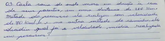 03. Carla saiu de onde mora em direção ia casa de seus parentes, em uma distancia de 280 mathrm(~km) . mitade dos percurso ela realizou com velocidade de 70 lomal br e, no cutura metado do caminher elo colicioliu qual fai a velocidade midia realizado mo recarser?