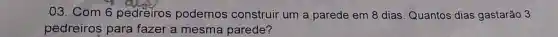03. Com 6 pedreiros podemos construir um a parede em 8 dias. Quantos dias gastarão 3
pedreiros para fazer a mesma parede?