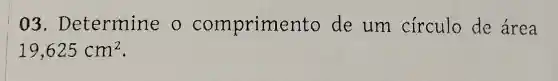 03 . Determine o comprimen to de um circulo de área
19,625cm^2