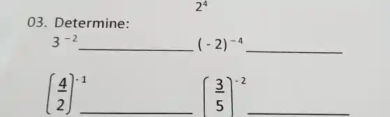 03 Determine:
3^-2 (-2)^-4
((4)/(2))^-1 [(3)/(5)]^-2