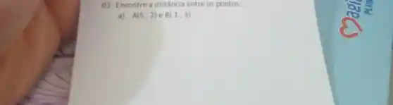 03. Encontre a distância entre os pontos:
a) A(5,2) e B(1,3)