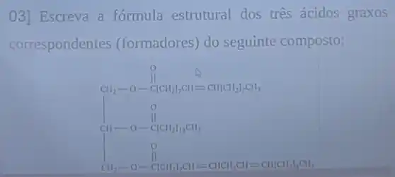 03] Escreva a formula estrutural dos tres ácidos graxos
corresponde ntes (formadores do seguinte composto: