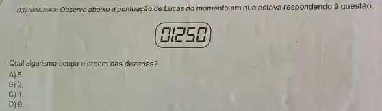 03) (M00076403) Observe abaixo a pontuação de Lucas no momento em que estava respondendo à questão.
Qual algarismo ocupa a ordem das dezenas?
A) 5.
B) 2.
C) 1.
D) 0.