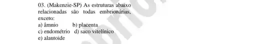 03. (Makenzie-SP) As estruturas abaixo
relacionadas são todas embrionárias,
exceto:
a) âmnio	b) placenta
c) endométrio d) saco vitelínico
e) alantoide