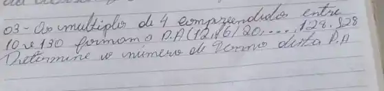 03 - Os multiplos de 4 empreendidos entre 10 e 130 formam a D.A (12,16 / 20, ldots, 128,128 Determine is nimero de 20 mathrm(~mm) dita P.A