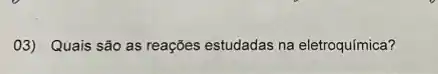 03) Quais são as reações estudadas na eletroquímica?