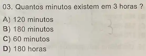 03. Quantos minutos existem em 3 horas?
A) 120 minutos
B) 180 minutos
C) 60 minutos
D) 180 horas