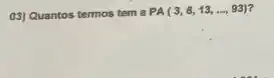 03) Quantos termos tem a
PA(3,8,13,ldots ,93) 7