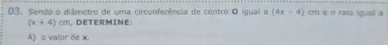 03. Sendo o diâmetro de uma circunferência de centro O igual a (4x-4) cm e o raio igual a
(x+4)cm DETERMINE:
A) o valor dex.