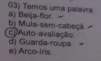 03) Temos uma palavra:
a) Beija-flor. -
b) Mula-sem -cabeçã. -
(C) Auto-avaliação.
d) Guarda-roupa.
e) Arco-iris.