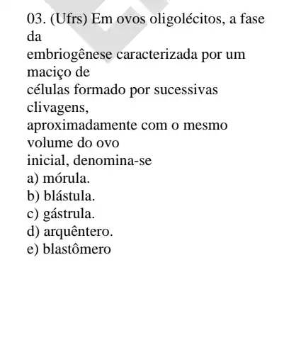 03. (Ufrs) Em ovos oligolécitos, a fase
da
embriogênese caracterizada por um
maciço de
células formado por sucessivas
clivagens,
aproximadamente com o mesmo
volume do ovo
a) mórula.
b) blástula.
c) gástrula.
d) arquêntero.
e) blastômero