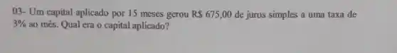 03 - Um capital aplicado por 15 meses gerou R 675,00 de juros simples a uma taxa de
3%  ao mes . Qual era o capital aplicado?