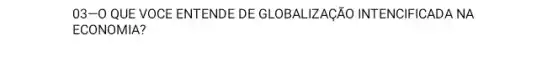 03-0 QUE VOCE ENTENDEDE GLOBALZAGÃO INVENCIFICADA NA
ECONOMIA?