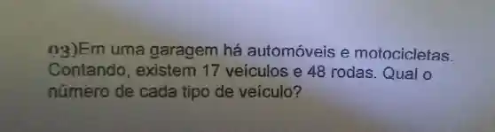 03)Em uma garagem há automóveis e motocicletas.
Contando , existem 17 veículos e 48 rodas. Qual o
número de cada tipo de veículo?