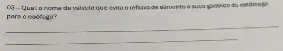 03-Qual o nome da válvula que evita o refluxo de alimento e suco gástrico do estomago
para o esôfago?
__