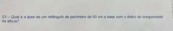 03-Qual é a área de um retângulo de perímetro de 60 cme base com o dobro do comprimento
da altura?