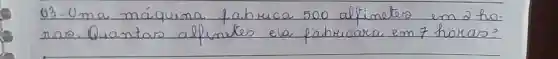 03-Uma máquina fabrica 500 alfimetro em 2 horas. Quantas alfinetes ela fabricara em 7 horas?