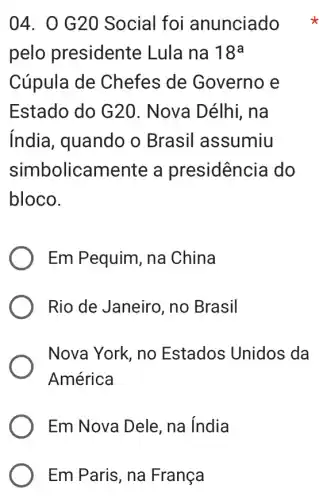 04. 0 G2() Social foi anunciado
pelo presidente Lula na 18^a
Cúpula de Chefes de Governo e
Estado do G2C ). Nova Délhi, na
india, quando o Brasil assumiu
simbolicamente a presidência do
bloco.
Em Pequim, na China
Rio de Janeiro , no Brasil
Nova York, no Estados Unidos da
América
Em Nova Dele , na índia
Em Paris, na França