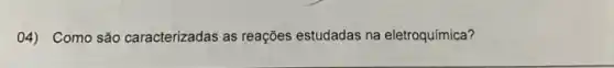 04) Como são caracterizadas as reações estudadas na eletroquímica?