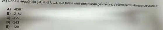 04) Dada a sequência (-3,9,-27,ldots )
que forma uma progressão geométrica, o sétimo termo dessa progressão é:
A) -6561
B) -2187
C) -729
D) -243
E) -120