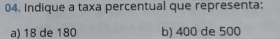 04. Indique a taxa percentual que representa:
a) 18 de 180
b) 400 de 500