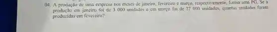 04. A produção dc uma empresa nos meses dc janeiro, fevereiro c março, respectivamente , forma uma PG. Se a
produção em janeiro foi de 3000 unidades c em março foi de 27 000 quantas unidades foram
produzidas en?fevereiro?