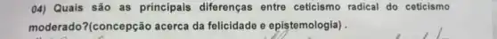 04) Quais são as principais diferenças entre ceticismo radical do ceticismo
moderado?(concepção acerca da felicidade e epistemologia) .