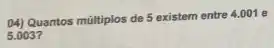 04) Quantos múltiplos de 5 existem entre 4.001 e
5.003?