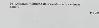 04) Quantos multiplos de 5 existem entre 4.001 e
5.0037
11) Ca