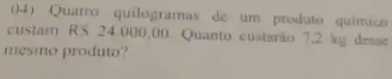 04 ) Quatro quilogramas de um produto quimico
custam RS 24.000,00
Quanto custarǎo 7 ,2 kg desse
mesmo produto?