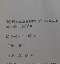 04) Reduza a uma só potência.
a) (-3)^4:(-3)^2=
b) (+4)^10:(+4)^3=
C) 5^4cdot 5^2=
d) 24.2.2=