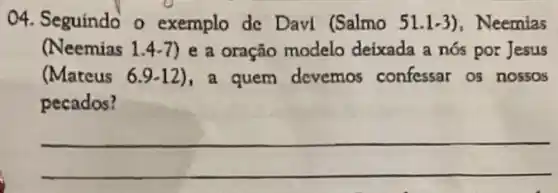 04. Seguindo o exemplo de Davl (Salmo 51.1-3), Neemias
(Neemias 1.4-7) e a oração modelo deixada a nós por Jesus
(Mateus 6.9-12), a quem devemos confessar os nossos
pecados?
__