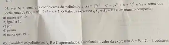 04. Seja S_(1) a soma dos coeficientes do polinômio
P_(1)(x)=(7x^5-x^4-3x^2+x+1)^3 e S_(2) a soma dos
a) menor que 12
b) igual a 15
c) par
d) primo
e) maior que 19
05. Considere os polinômios A, B e C apresentados Calculando o valor da expressão A+B-C-3 obtemos