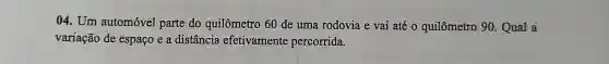 04. Um automóvel parte do quilômetro 60 de uma rodovia e vai até o quilômetro 90 . Qual a
variação de espaço e a distância efetivamente percorrida.