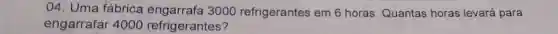 04. Uma fábrica 3000 refrigerantes em 6 horas Quantas horas levará para
engarrafar 4000 refrigerantes?